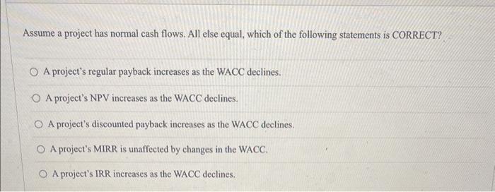  Assume a project has normal cash flows. All else equal, which