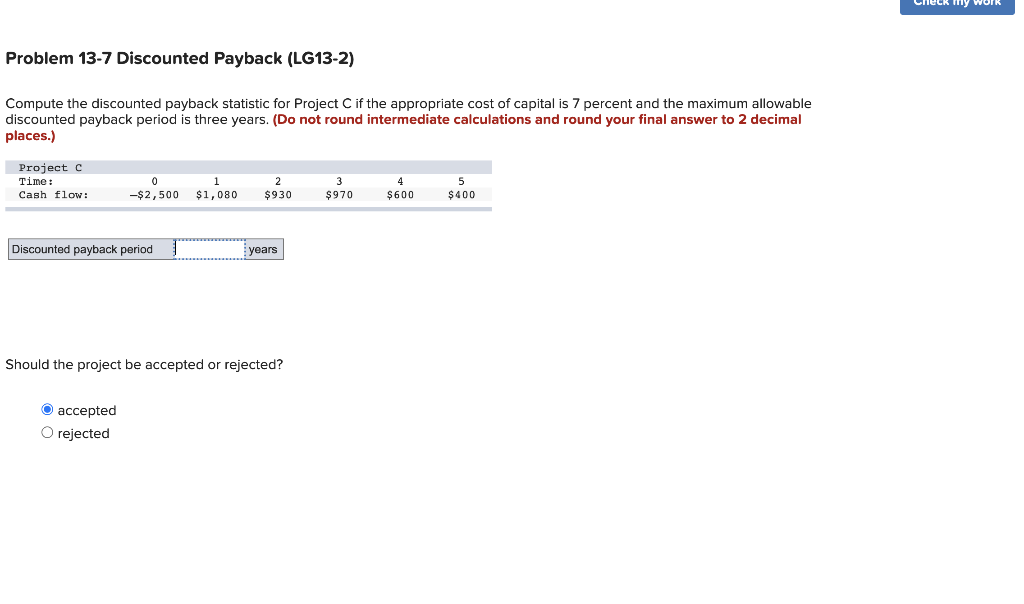  WORK Problem 13-7 Discounted Payback (LG13-2) Compute the discounted payback statistic