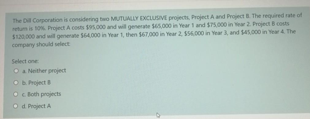  The Dill Corporation is considering two MUTUALLY EXCLUSIVE projects, Project A