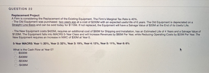  QUESTION 22 Replacement Project A Firm is considering the Replacement of