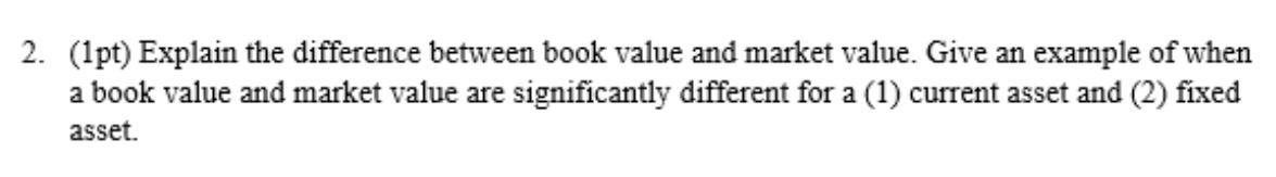 2. (1pt) Explain the difference between book value and market value.
