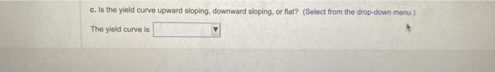 yield curve upward sloping, downward sloping, or flat? a. Compute the yield