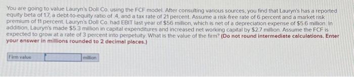 You are going to value Lauryn's Doll Co. using the FCF