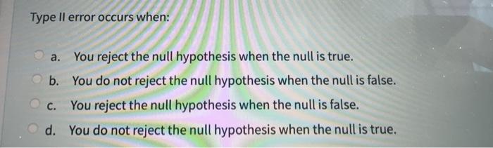  Type II error occurs when: a. You reject the null hypothesis