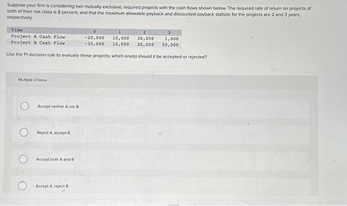  Suppose your firm is considering two mutually exclusive, required projects with