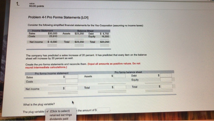  50.00 points Problem 4-1 Pro Forma Statements [LO Consider the following