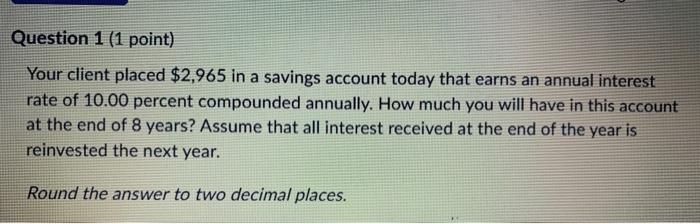  Question 1 (1 point) Your client placed $2,965 in a savings