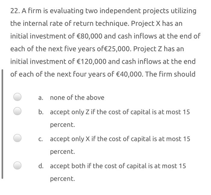  22. A firm is evaluating two independent projects utilizing the internal