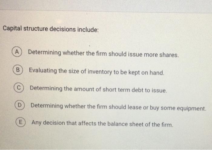  Capital structure decisions include: Determining whether the firm should issue more