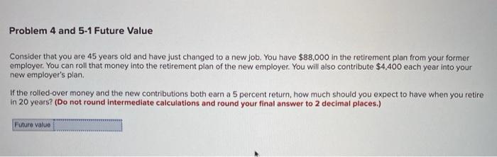  Problem 4 and 5-1 Future Value Consider that you are 45