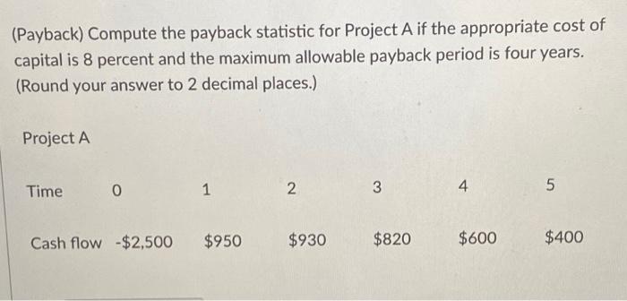  (Payback) Compute the payback statistic for Project A if the appropriate