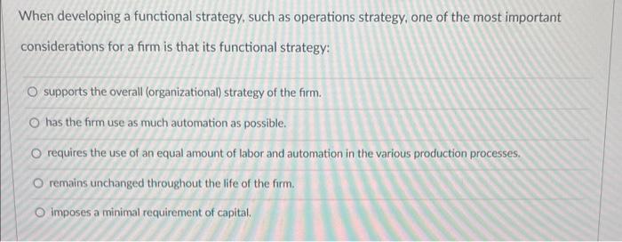  When developing a functional strategy, such as operations strategy, one of
