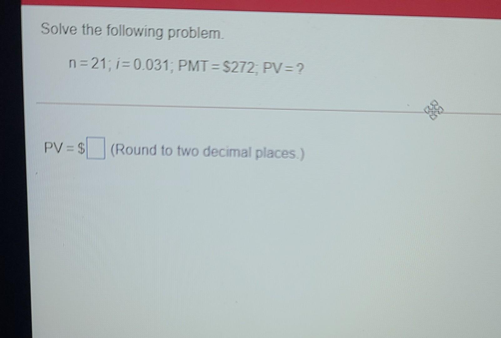  Solve the following problem n = 21; i = 0.031, PMT=5272