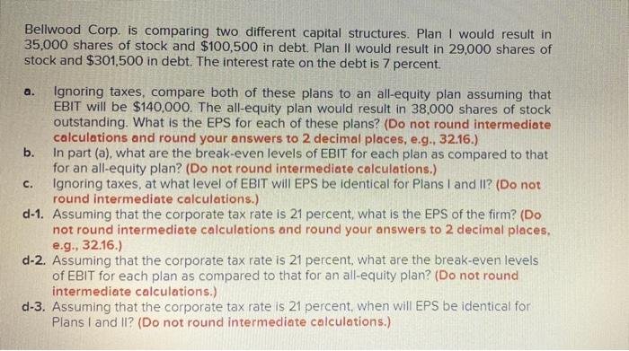  Bellwood Corp. is comparing two different capital structures. Plan I would