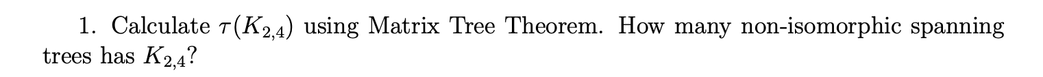  1. Calculate T(K2,4) using Matrix Tree Theorem. How many non-isomorphic spanning