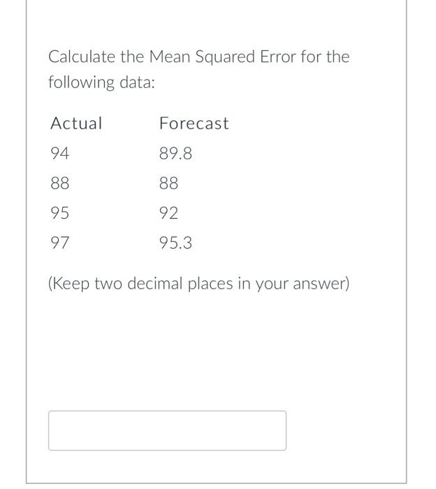  Calculate the Mean Squared Error for the following data: Actual Forecast