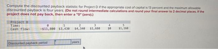 Compute the discounted payback statistic for Project DIf the appropriate cost