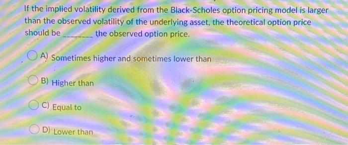  If the implied volatility derived from the Black-Scholes option pricing model