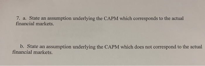  7. a. State an assumption underlying the CAPM which corresponds to