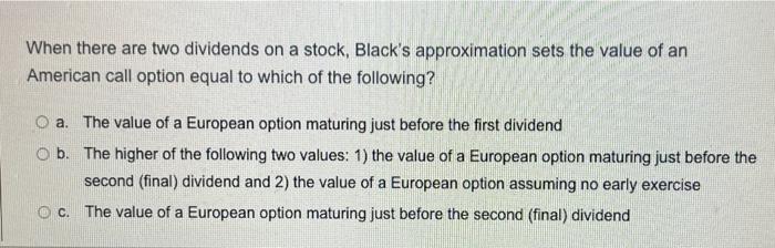26. When there are two dividends on a stock, Black's approximation sets
