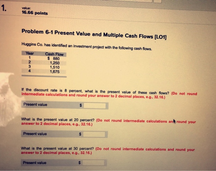  1. value: 16.66 points Problem 6-1 Present Value and Multiple Cash