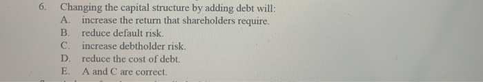  6. Changing the capital structure by adding debt will: A increase
