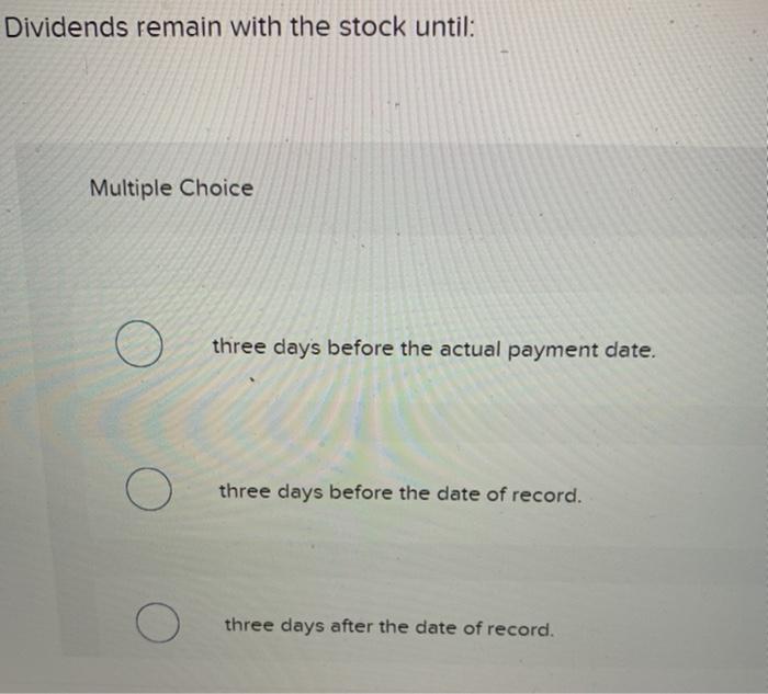  Dividends remain with the stock until: Multiple Choice three days before