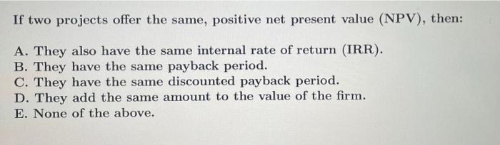  If two projects offer the same, positive net present value (NPV),