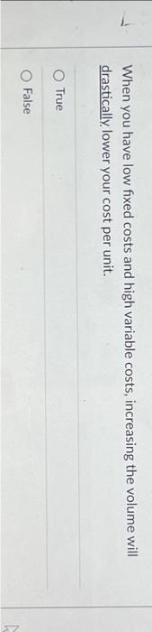  When you have low fixed costs and high variable costs, increasing