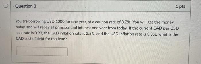  D Question 3 1 pts You are borrowing USD 1000 for