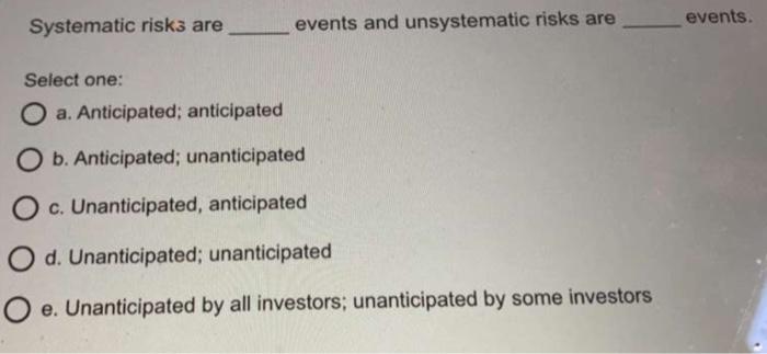  Systematic risks are events and unsystematic risks are events. Select one: