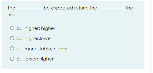  The the expected return, the the risk. O a higher; higher