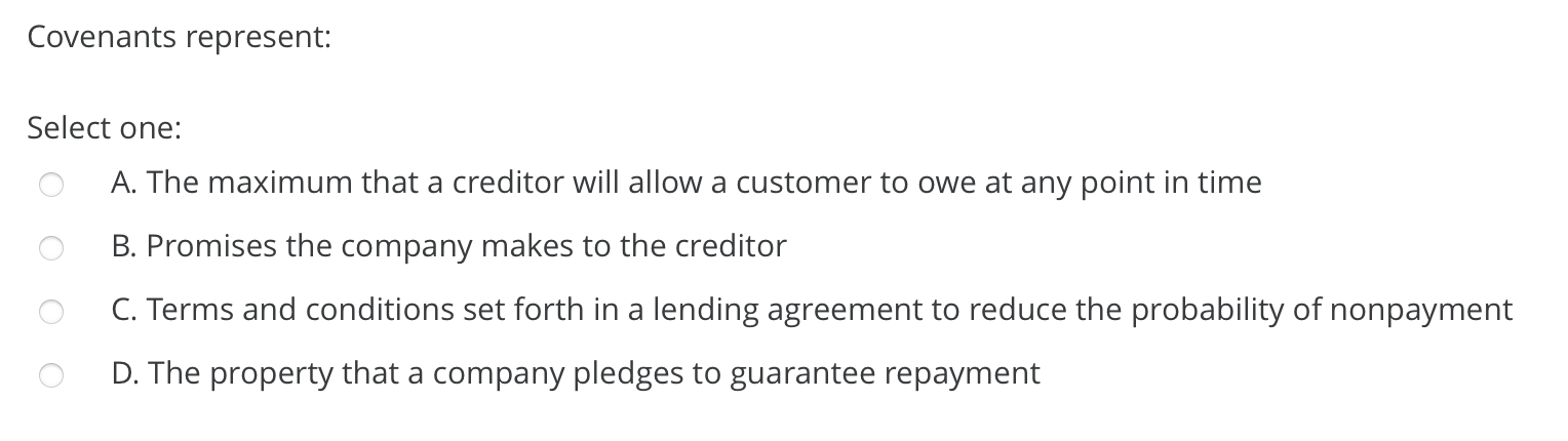  Covenants represent: Select one: A. The maximum that a creditor will