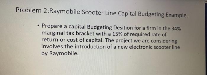  roblem 2:Raymobile Scooter Line Capital Budgeting Example. - Prepare a capital