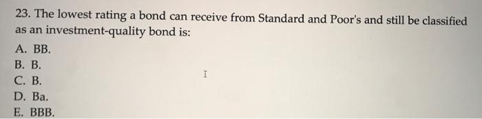 one question please answer quickly 23. The lowest rating a bond can