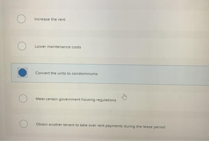 Increase the rent Lower maintenance costs Convert the units to condominiums Increase