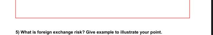  5) What is foreign exchange risk? Give example to illustrate your