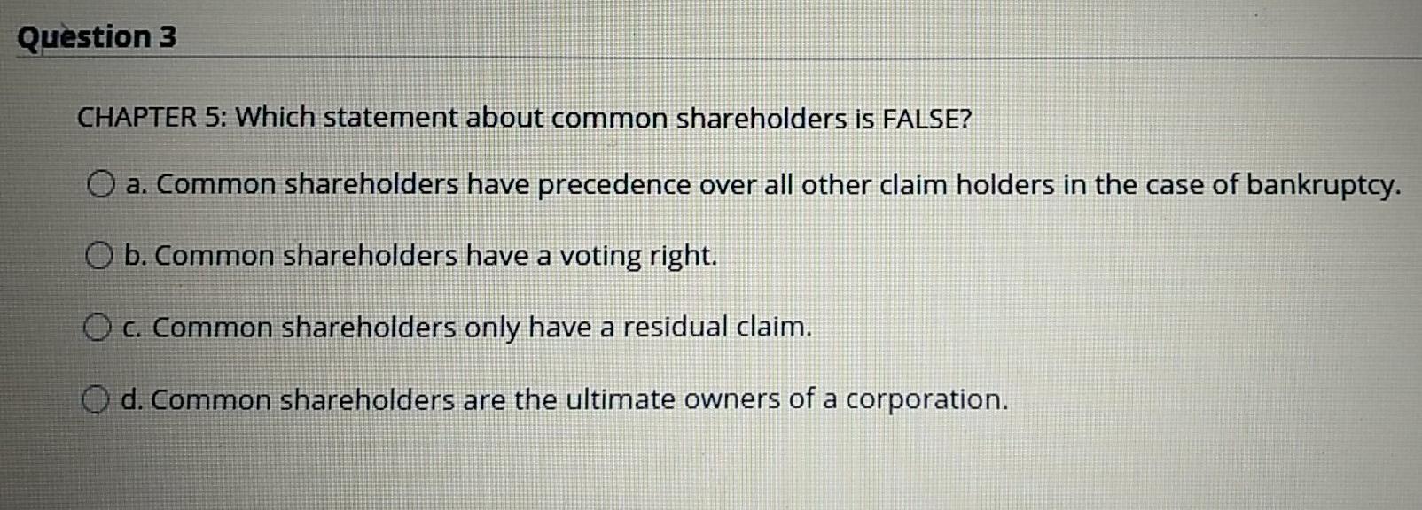  Question 3 CHAPTER 5: Which statement about common shareholders is FALSE?