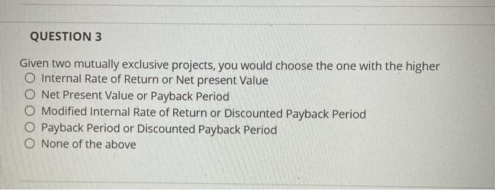  QUESTION 3 Given two mutually exclusive projects, you would choose the