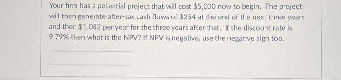  Your firm has a potential project that will cost $5,000 now