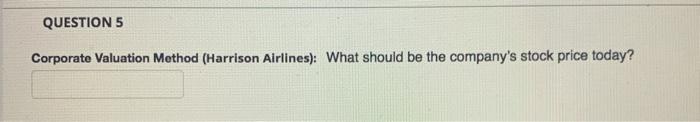  Q5 QUESTION 5 Corporate Valuation Method (Harrison Airlines): What should be