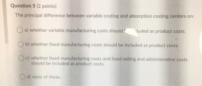  Question 5 (2 points) The principal difference between variable costing and