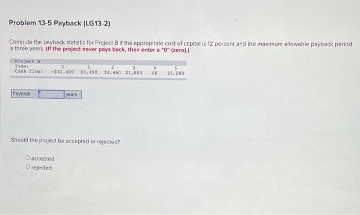  Problem 13-5 Payback (LG13-2) Compute the payback statistic for Project B