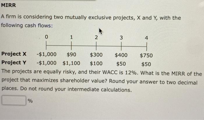  MIRR A firm is considering two mutually exclusive projects, X and