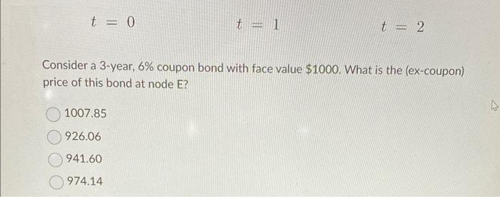 DD2,3=0.8883BD1,2=0.9098AD0,1=0.9400CD2,3=0.9190D1,2=0.9413FD2,3=0.9508 t=0t=1t=2 Consider a 3-year, 6\% coupon bond with face value $1000.