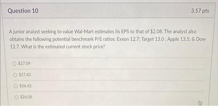  Question 10. 3.57 pts A junior analyst seeking to value Wal-Mart