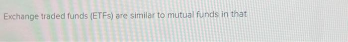 will like right answer please help! Exchange traded funds (ETFs) are similar