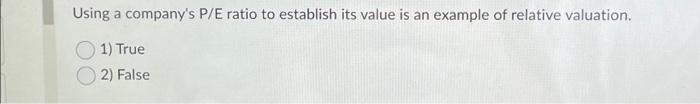  Using a company's P/E ratio to establish its value is an