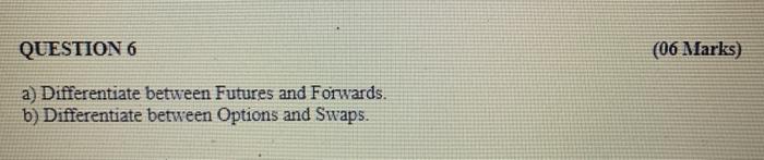  QUESTION 6 (06 Marks) a) Differentiate between Futures and Forwards. b)
