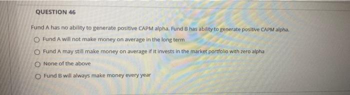  QUESTION 46 Fund A has no ability to generate positive CAPM